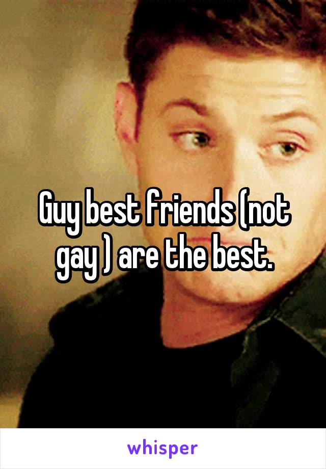 Guy best friends (not gay ) are the best.