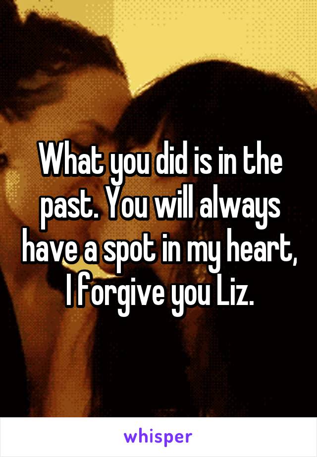 What you did is in the past. You will always have a spot in my heart, I forgive you Liz.