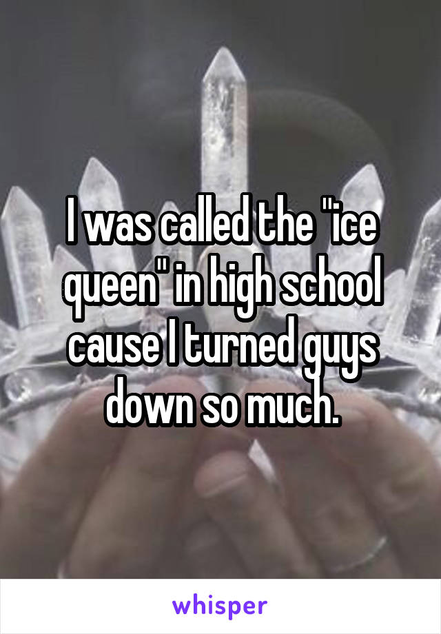 I was called the "ice queen" in high school cause I turned guys down so much.