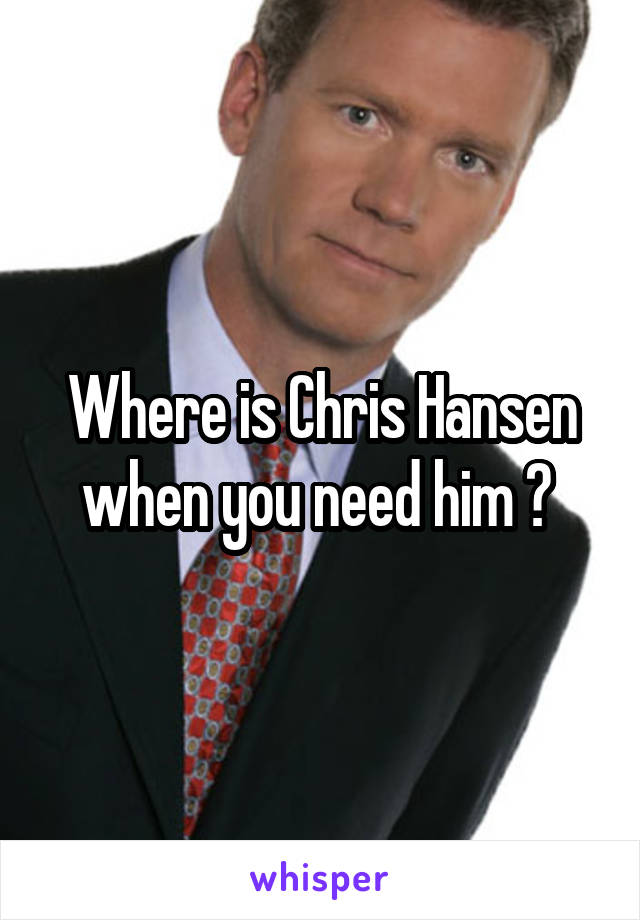 Where is Chris Hansen when you need him ? 