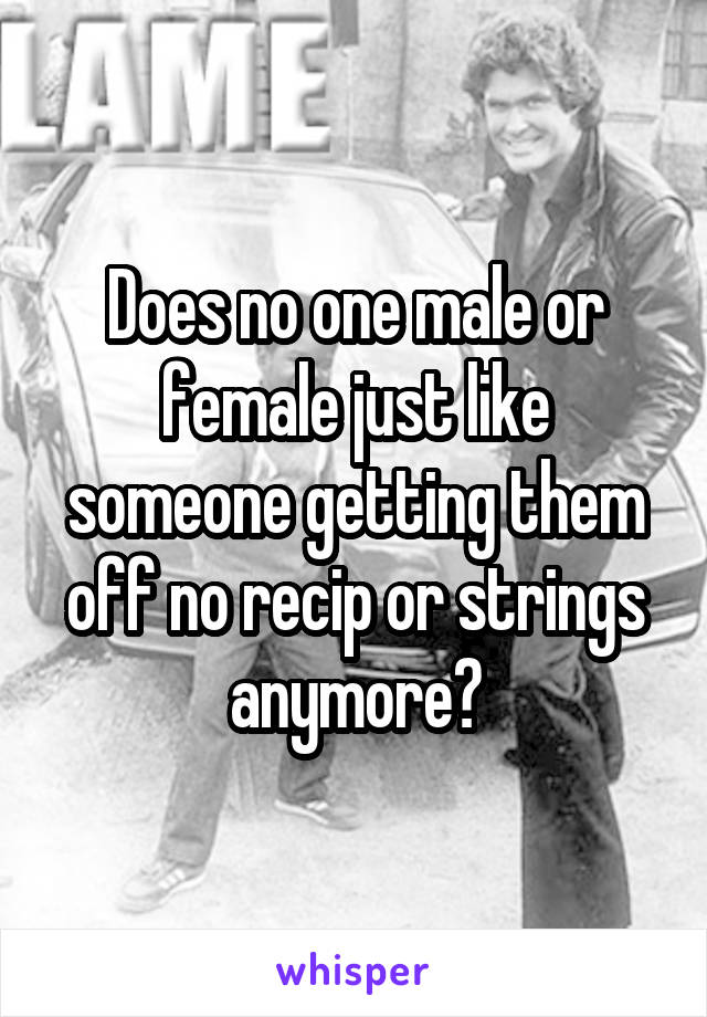 Does no one male or female just like someone getting them off no recip or strings anymore?