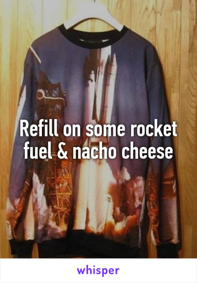 Refill on some rocket fuel & nacho cheese