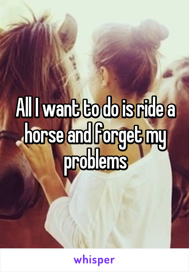 All I want to do is ride a horse and forget my problems