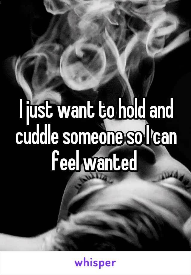 I just want to hold and cuddle someone so I can feel wanted 