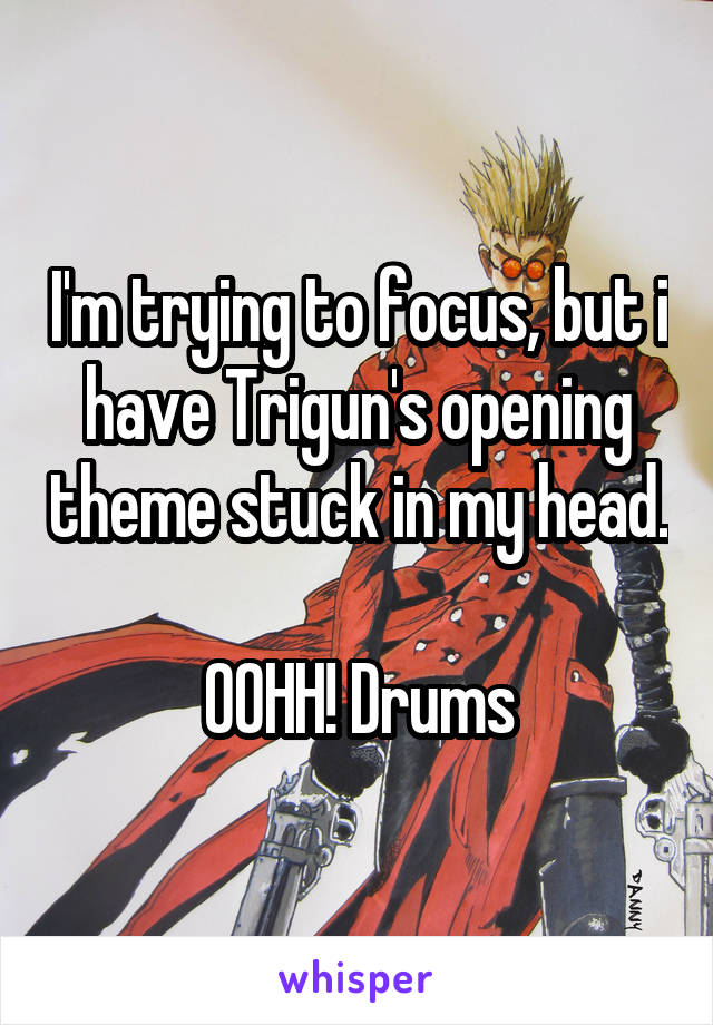 I'm trying to focus, but i have Trigun's opening theme stuck in my head.

OOHH! Drums