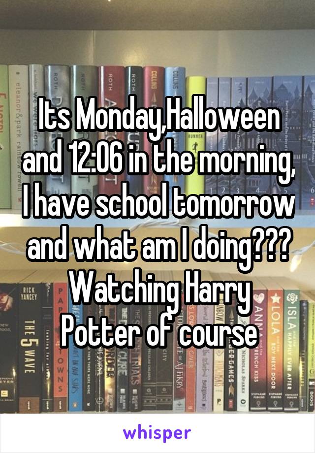 Its Monday,Halloween and 12:06 in the morning, I have school tomorrow and what am I doing???
Watching Harry Potter of course