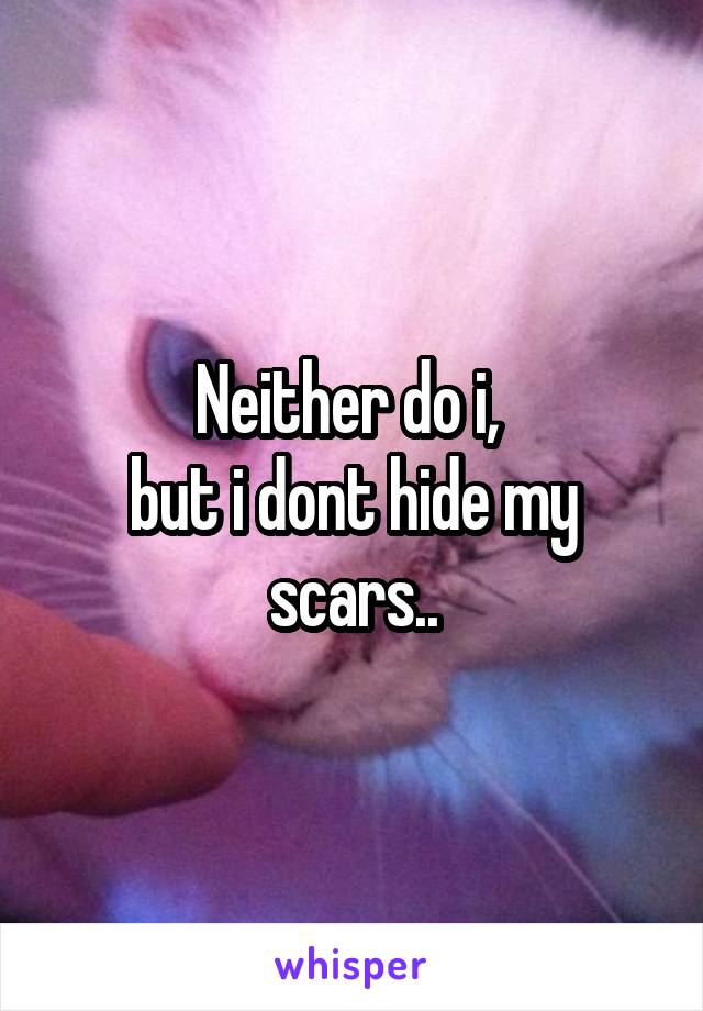 Neither do i, 
but i dont hide my scars..