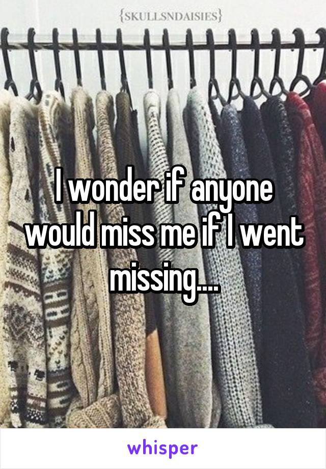 I wonder if anyone would miss me if I went missing....