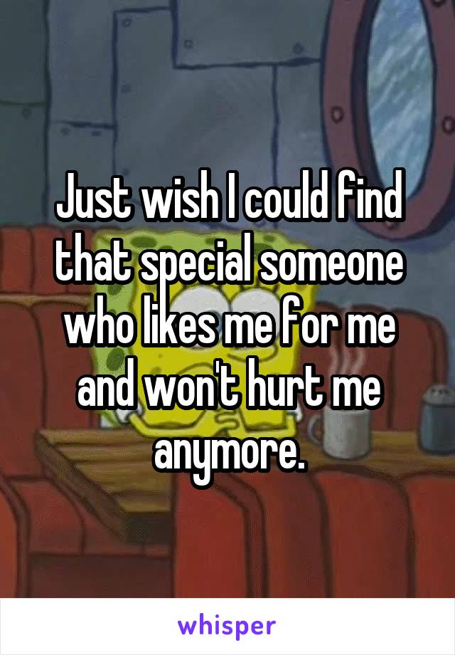 Just wish I could find that special someone who likes me for me and won't hurt me anymore.