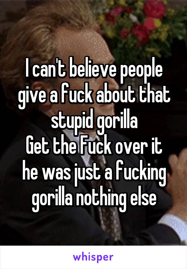 I can't believe people give a fuck about that stupid gorilla
Get the Fuck over it he was just a fucking gorilla nothing else