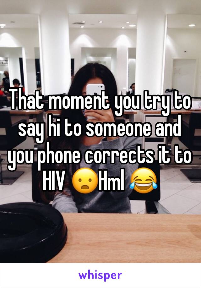 That moment you try to say hi to someone and you phone corrects it to HIV 😦Hml 😂