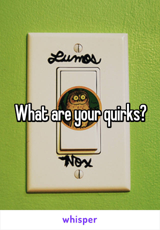What are your quirks?