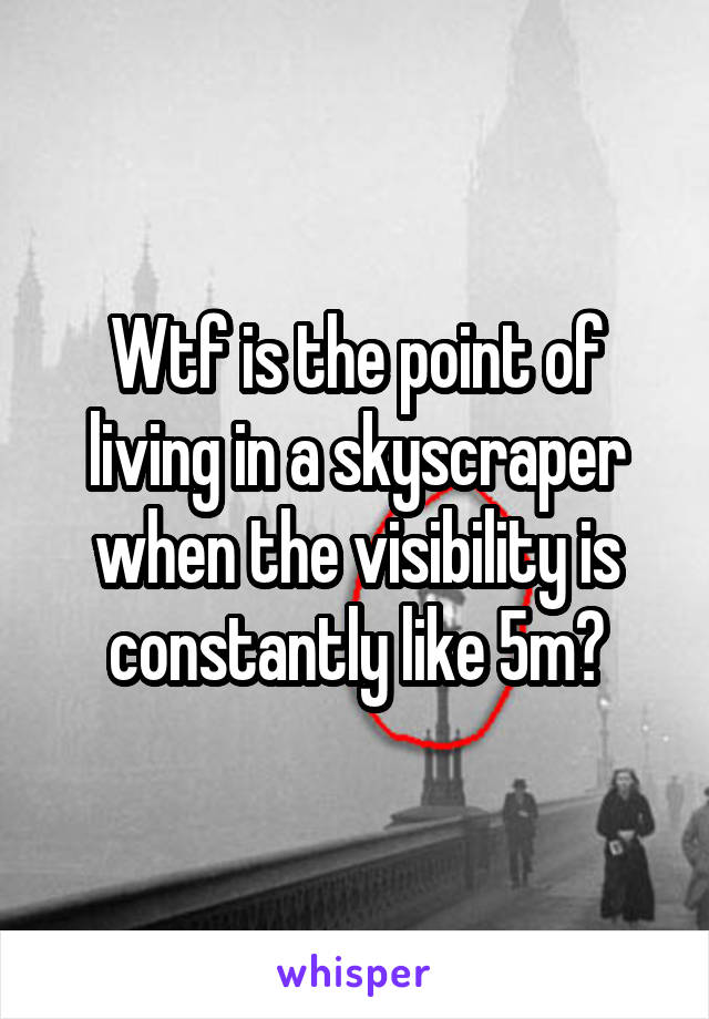 Wtf is the point of living in a skyscraper when the visibility is constantly like 5m?