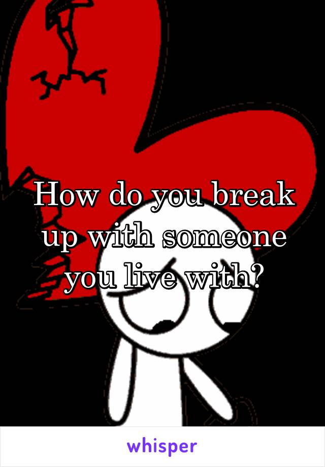 How do you break up with someone you live with?