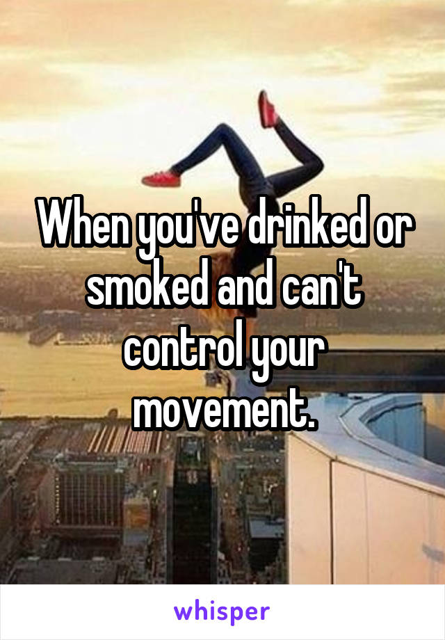 When you've drinked or smoked and can't control your movement.