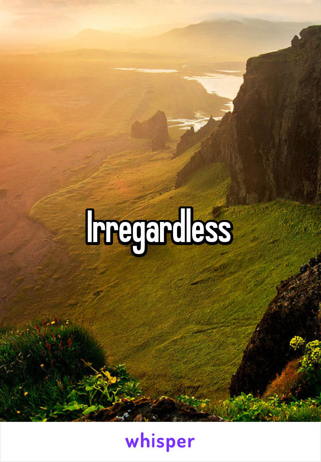 Irregardless 