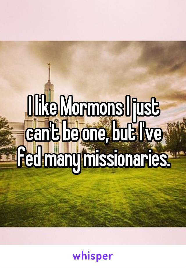 I like Mormons I just can't be one, but I've fed many missionaries.