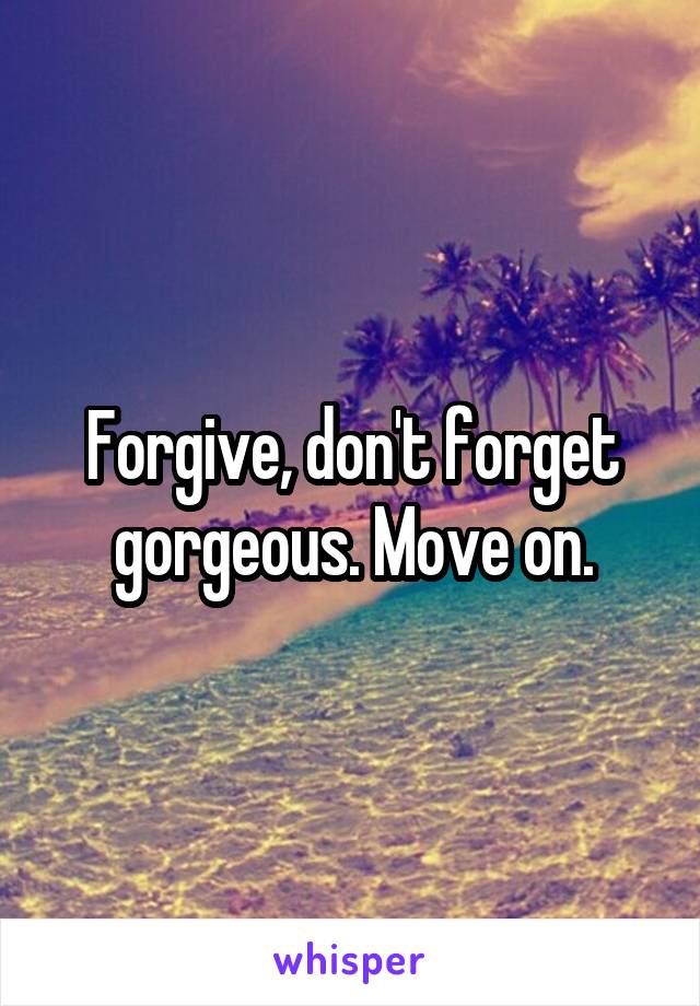 Forgive, don't forget gorgeous. Move on.
