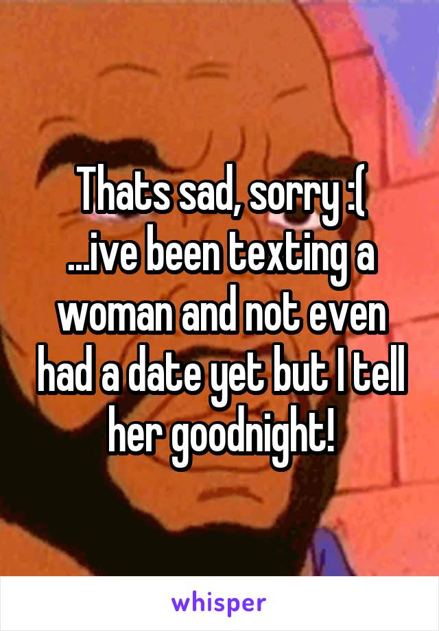 Thats sad, sorry :(
...ive been texting a woman and not even had a date yet but I tell her goodnight!