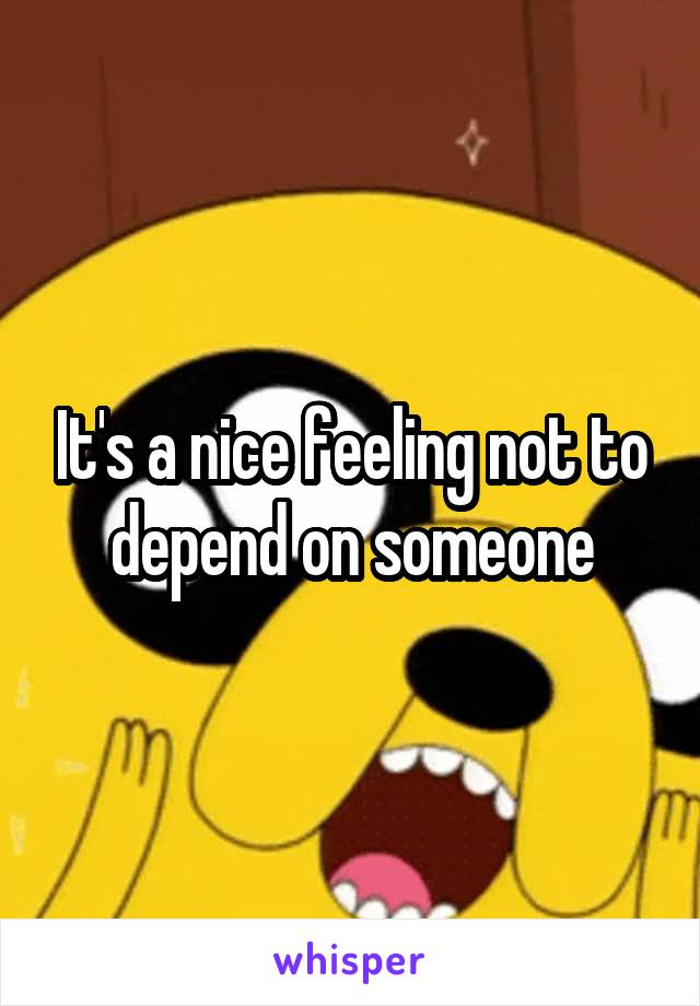 It's a nice feeling not to depend on someone