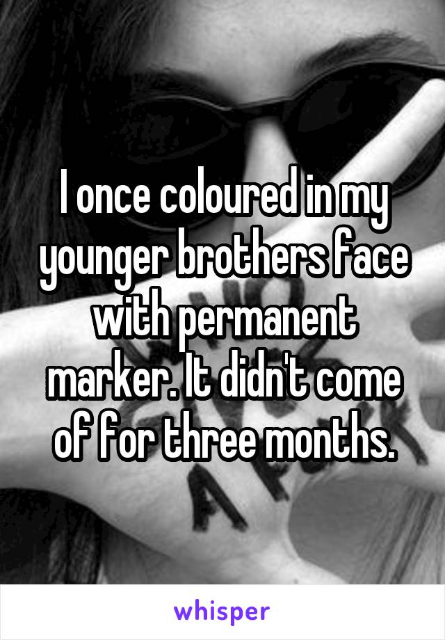 I once coloured in my younger brothers face with permanent marker. It didn't come of for three months.