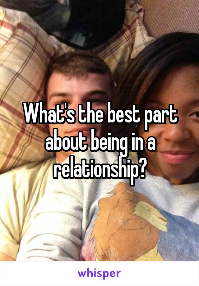 What's the best part about being in a relationship?