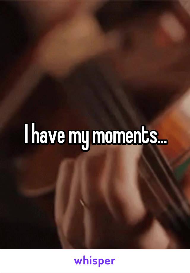 I have my moments...