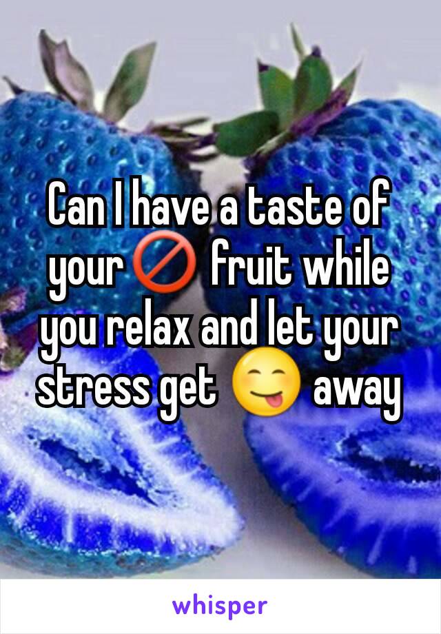 Can I have a taste of your🚫 fruit while you relax and let your stress get 😋 away