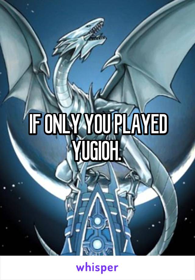 IF ONLY YOU PLAYED YUGIOH. 