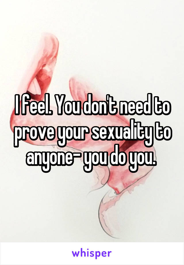 I feel. You don't need to prove your sexuality to anyone- you do you. 