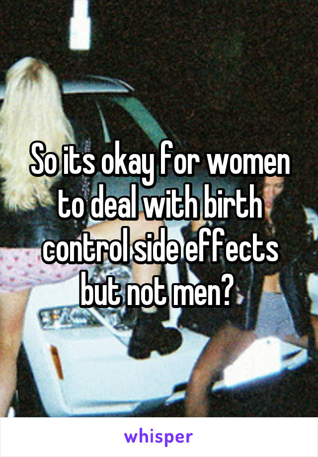 So its okay for women to deal with birth control side effects but not men? 