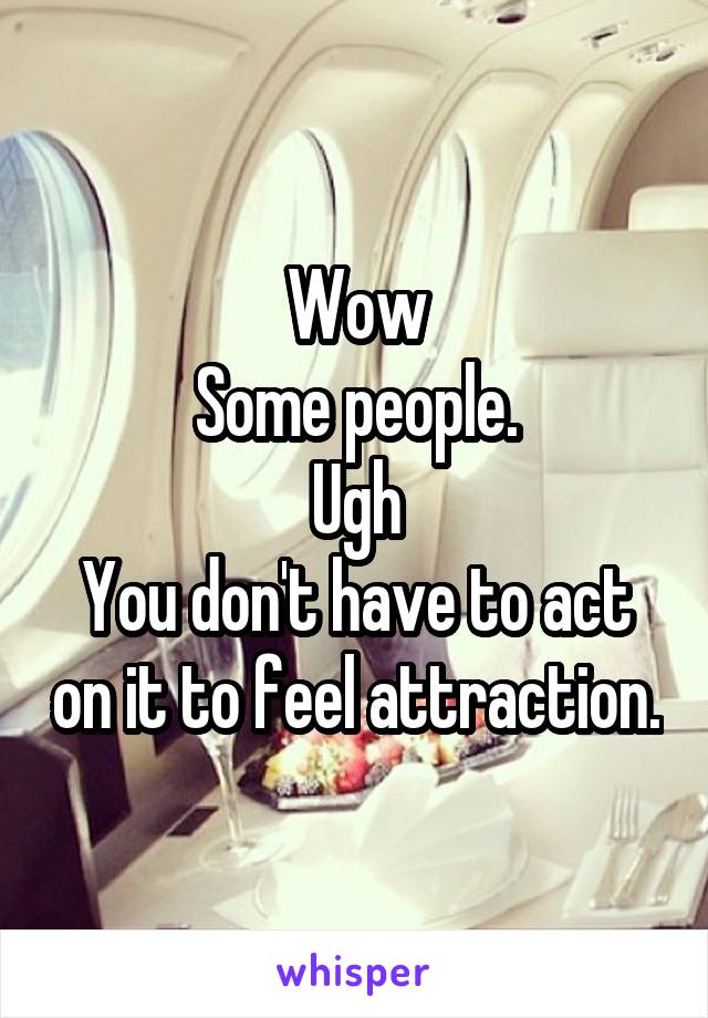 Wow
Some people.
Ugh
You don't have to act on it to feel attraction.