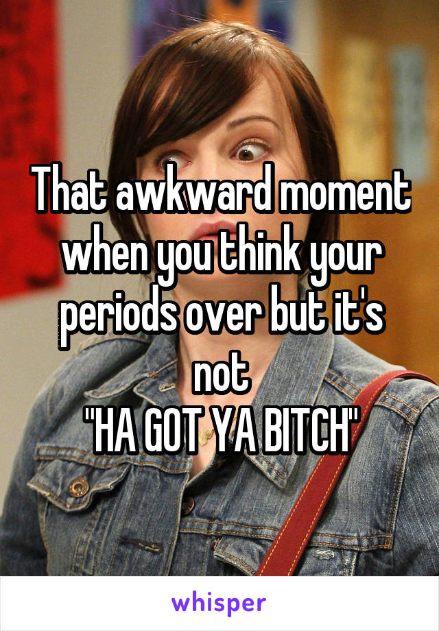 That awkward moment when you think your periods over but it's not
"HA GOT YA BITCH"