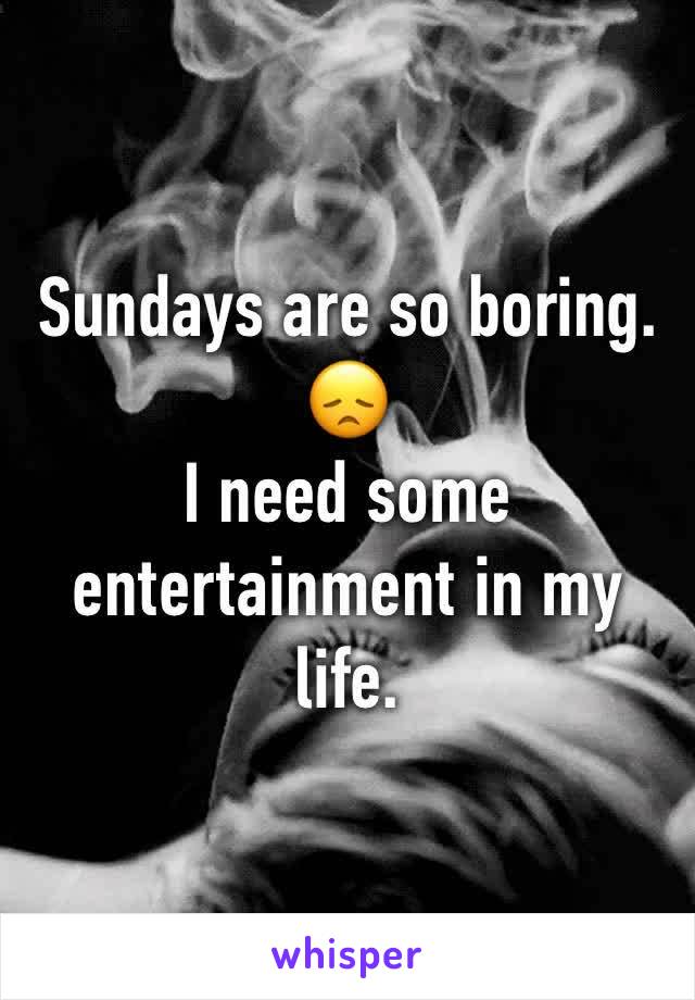Sundays are so boring. 😞 
I need some entertainment in my life.