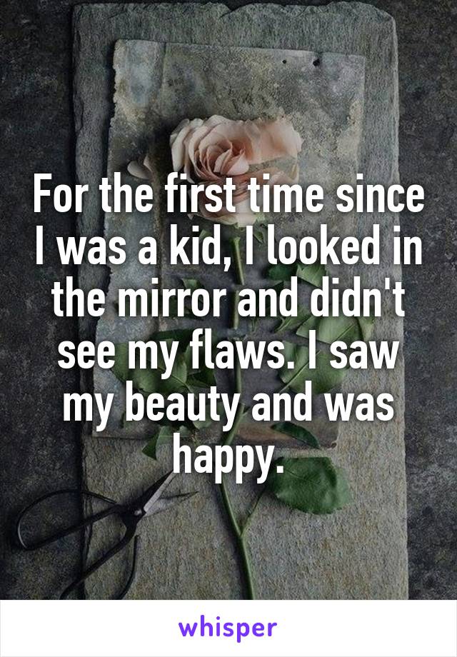 For the first time since I was a kid, I looked in the mirror and didn't see my flaws. I saw my beauty and was happy.
