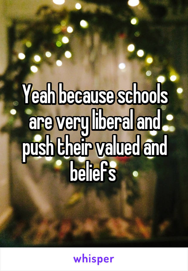 Yeah because schools are very liberal and push their valued and beliefs 