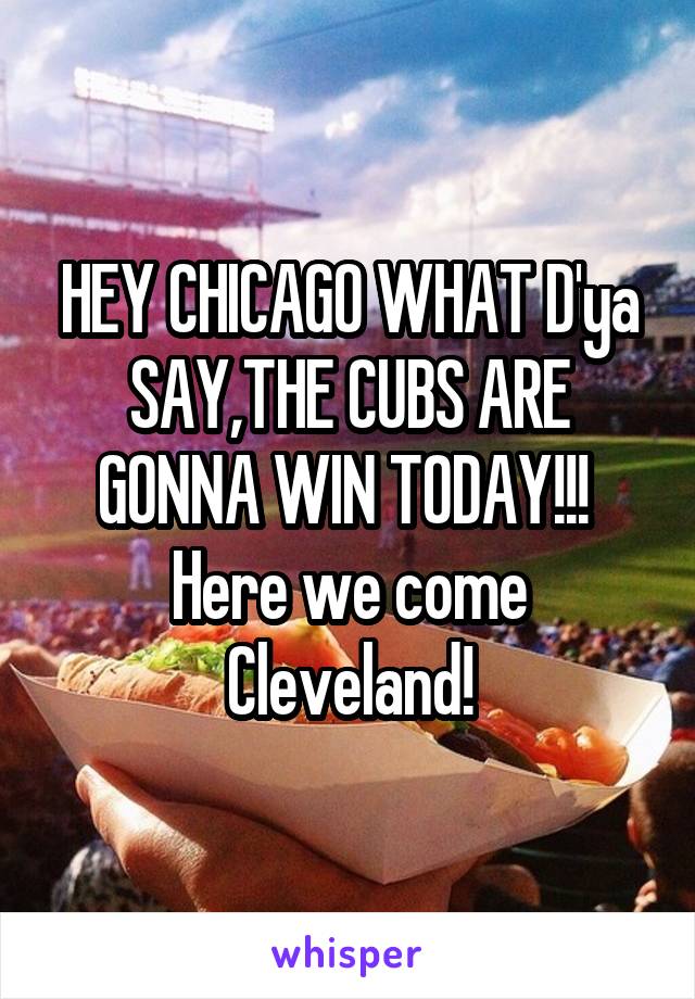 HEY CHICAGO WHAT D'ya SAY,THE CUBS ARE GONNA WIN TODAY!!! 
Here we come Cleveland!