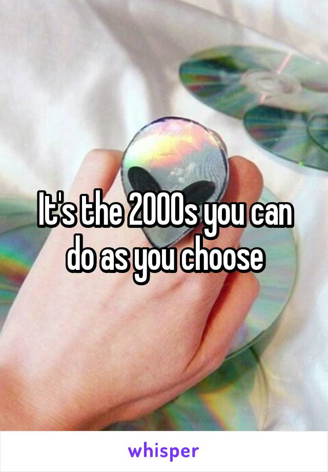 It's the 2000s you can do as you choose