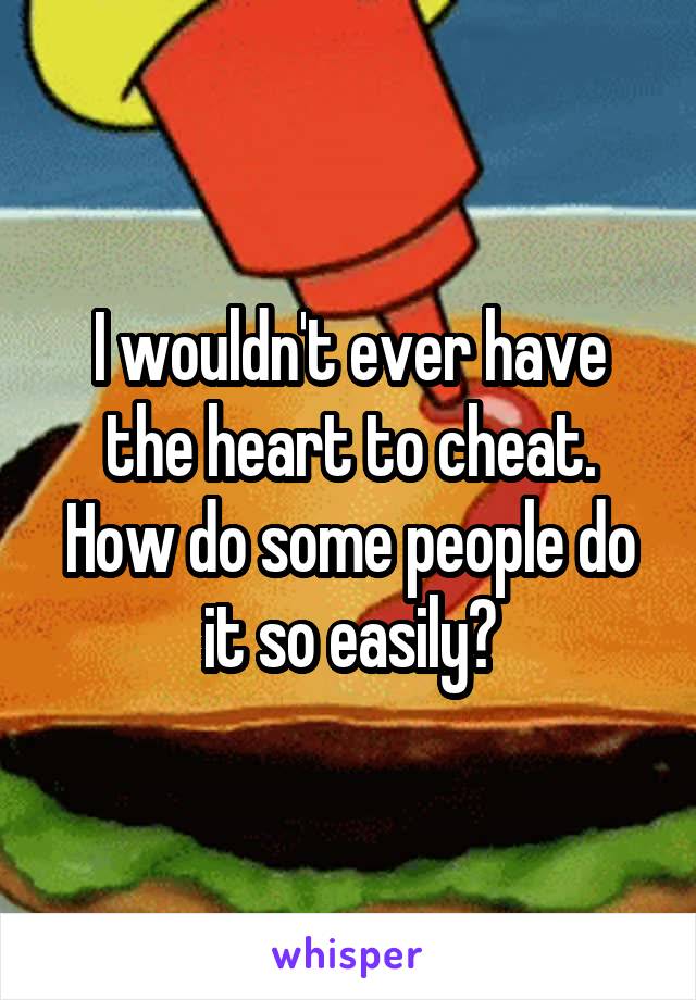 I wouldn't ever have the heart to cheat. How do some people do it so easily?
