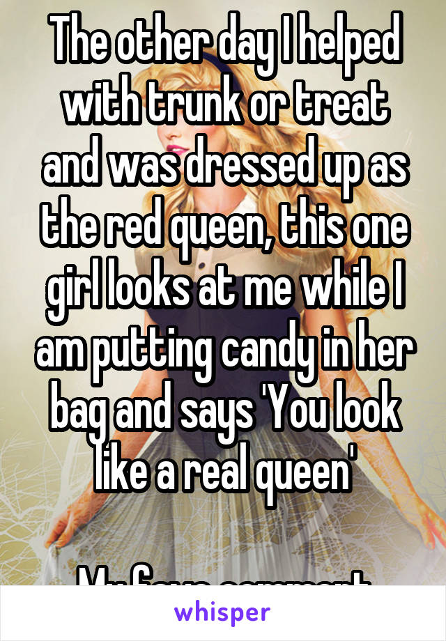 The other day I helped with trunk or treat and was dressed up as the red queen, this one girl looks at me while I am putting candy in her bag and says 'You look like a real queen'

My fave comment
