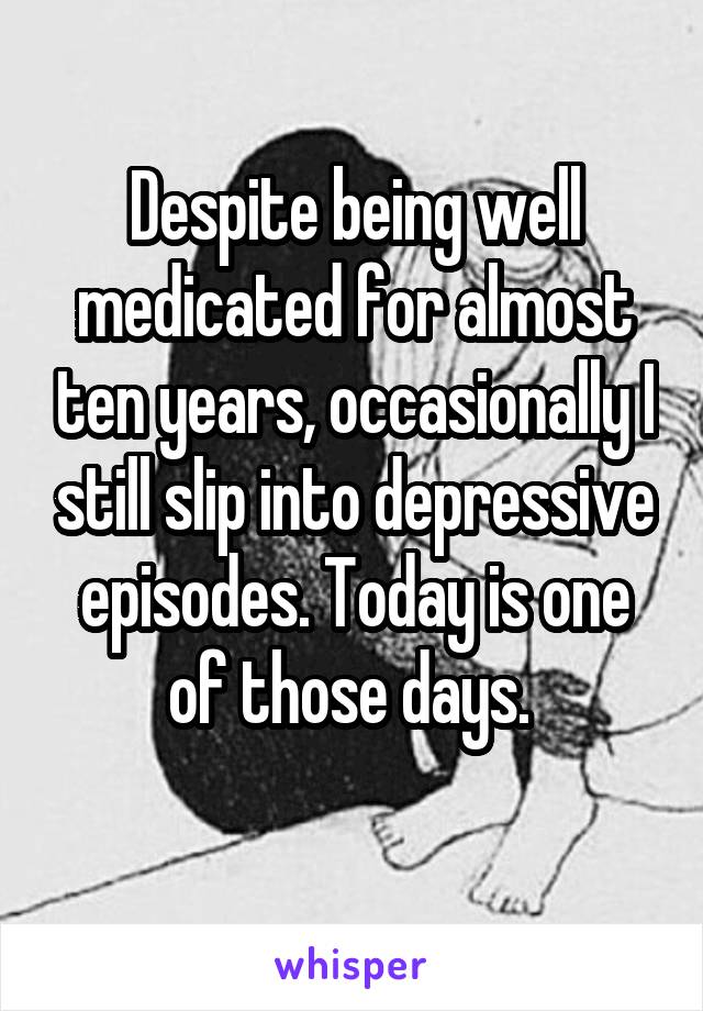 Despite being well medicated for almost ten years, occasionally I still slip into depressive episodes. Today is one of those days. 

