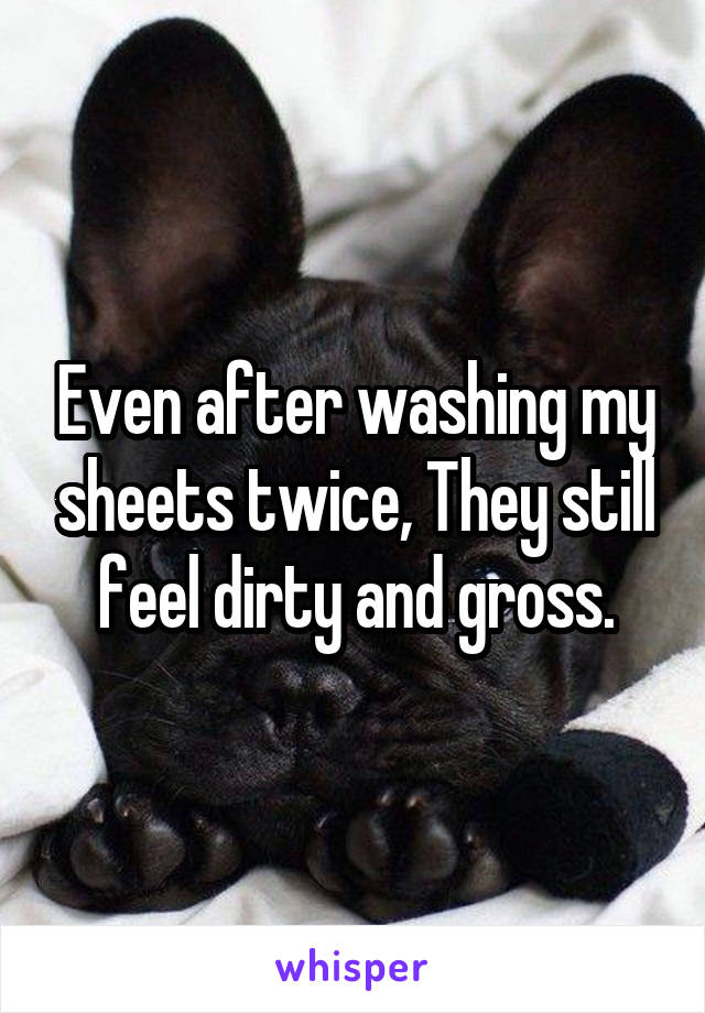 Even after washing my sheets twice, They still feel dirty and gross.