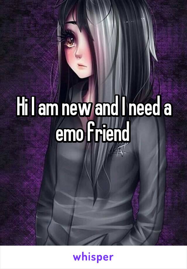Hi I am new and I need a emo friend 
