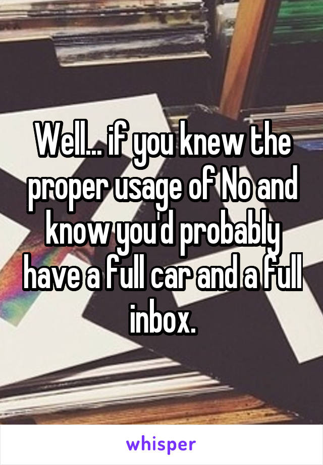 Well... if you knew the proper usage of No and know you'd probably have a full car and a full inbox.