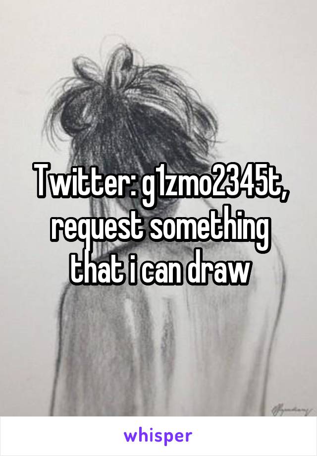 Twitter: g1zmo2345t, request something that i can draw