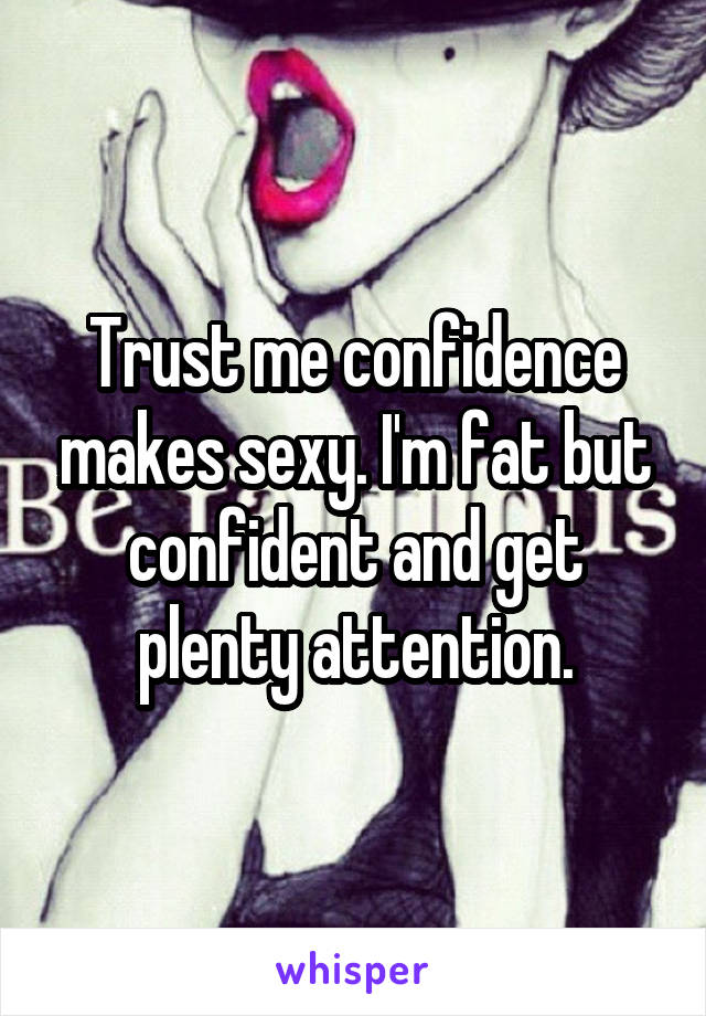 Trust me confidence makes sexy. I'm fat but confident and get plenty attention.