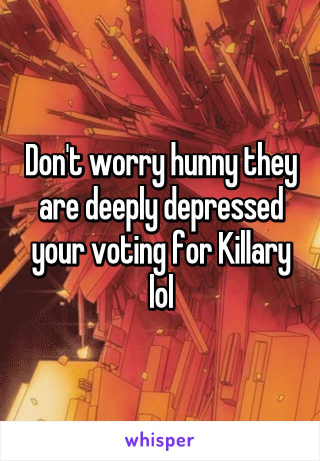 Don't worry hunny they are deeply depressed your voting for Killary lol