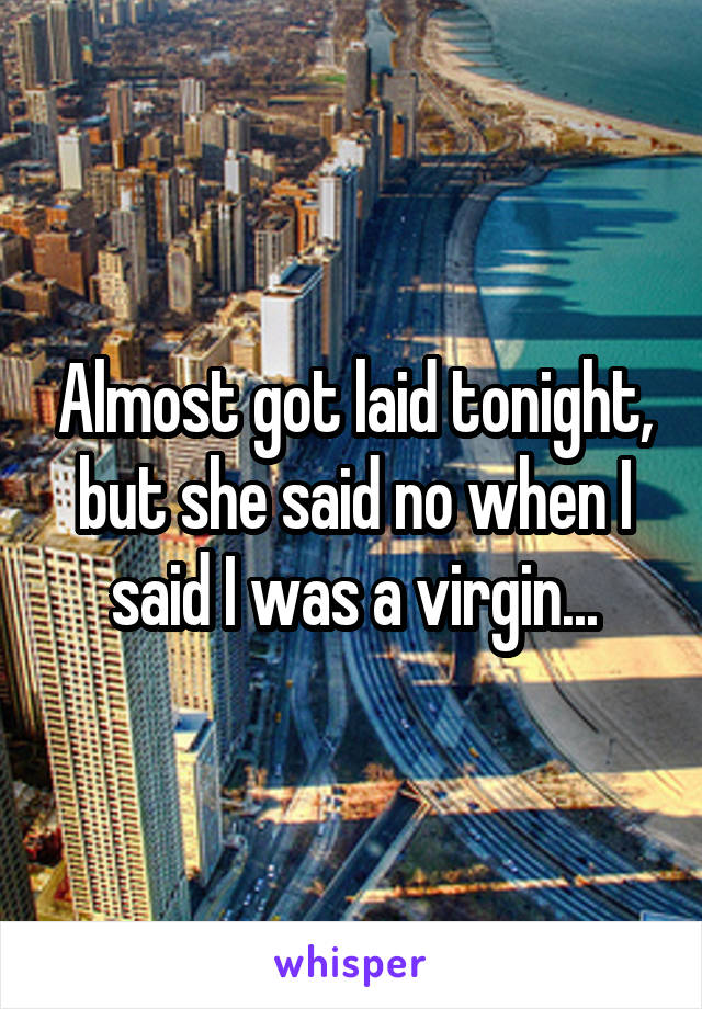 Almost got laid tonight, but she said no when I said I was a virgin...