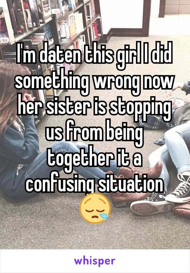 I'm daten this girl I did something wrong now her sister is stopping us from being together it a confusing situation 😪