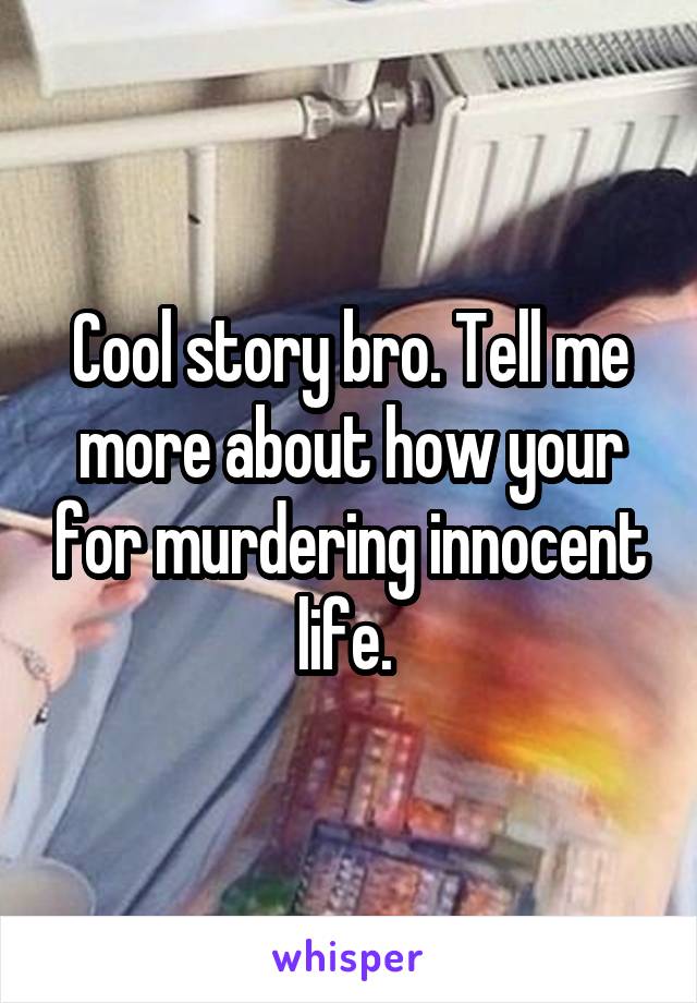 Cool story bro. Tell me more about how your for murdering innocent life. 